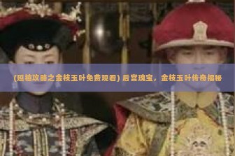 (延禧攻略之金枝玉叶免费观看) 后宫瑰宝，金枝玉叶传奇揭秘