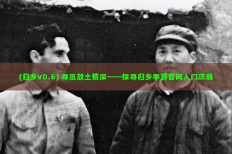 (归乡v0.6) 寻觅故土情深——探寻归乡手游官网入门攻略