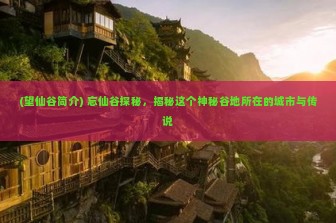 (望仙谷简介) 忘仙谷探秘，揭秘这个神秘谷地所在的城市与传说