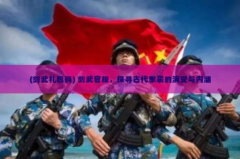 (剑武礼包码) 剑武官服，探寻古代军装的演变与内涵