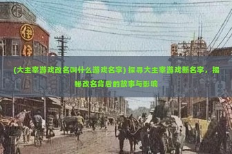 (大主宰游戏改名叫什么游戏名字) 探寻大主宰游戏新名字，揭秘改名背后的故事与影响