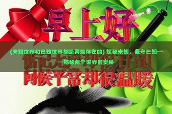 (未知世界和已知世界都是客观存在的) 探秘未知，坚守已知——揭秘两个世界的奥秘