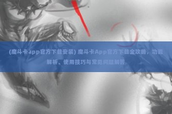 (魔斗卡app官方下载安装) 魔斗卡App官方下载全攻略，功能解析、使用技巧与常见问题解答