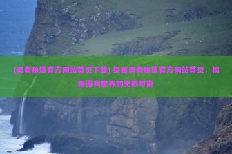 (勇者秘境官方网站首页下载) 探秘勇者秘境官方网站首页，揭秘游戏世界的无限可能