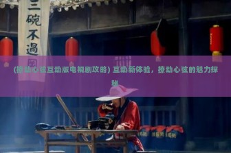 (撩动心弦互动版电视剧攻略) 互动新体验，撩动心弦的魅力探秘