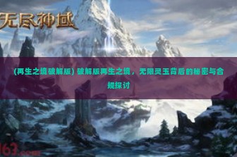 (再生之境破解版) 破解版再生之境，无限灵玉背后的秘密与合规探讨