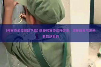 (预言奇谈完整版下载) 探秘预言奇谈完整版，揭秘历史与未来的交织密码