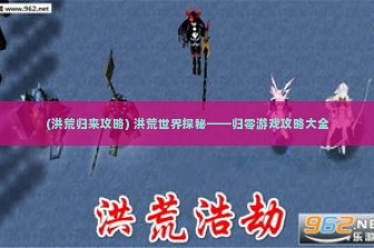 (洪荒归来攻略) 洪荒世界探秘——归零游戏攻略大全