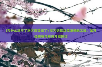 (为什么玩不了冰火创世纪了) 冰火创世纪无法畅玩之谜，全方位解析与解决方案探讨