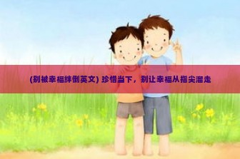 (别被幸福绊倒英文) 珍惜当下，别让幸福从指尖溜走