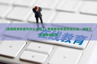 (家庭教师手游为什么停服了) 家庭教师手游停运之谜，揭秘下架原因及影响