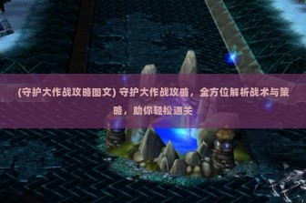 (守护大作战攻略图文) 守护大作战攻略，全方位解析战术与策略，助你轻松通关