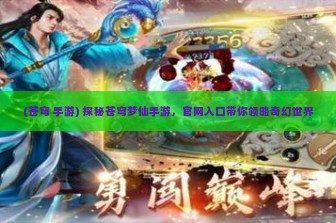 (苍穹 手游) 探秘苍穹梦仙手游，官网入口带你领略奇幻世界