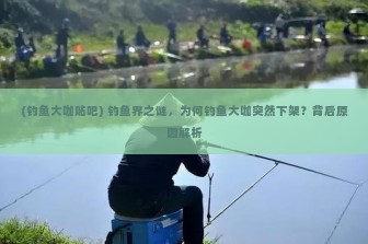 (钓鱼大咖贴吧) 钓鱼界之谜，为何钓鱼大咖突然下架？背后原因解析