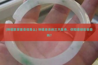 (钟馗放家里会招鬼么) 钟馗忌讳的三大生肖，你知道都是哪些吗？