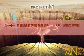 (project破解版免费下载) 破解版Project M，解锁无限可能！