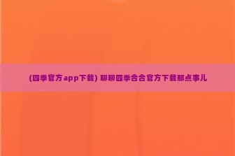 (四季官方app下载) 聊聊四季合合官方下载那点事儿