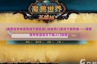 (魔兽世界手游官网下载安装) 探秘热门游戏下载攻略——魔兽世界手游官方下载入门指南