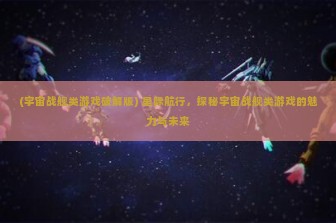 (宇宙战舰类游戏破解版) 星际航行，探秘宇宙战舰类游戏的魅力与未来