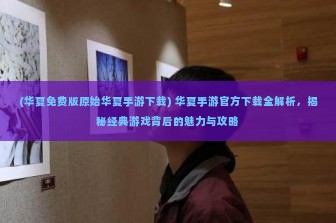 (华夏免费版原始华夏手游下载) 华夏手游官方下载全解析，揭秘经典游戏背后的魅力与攻略