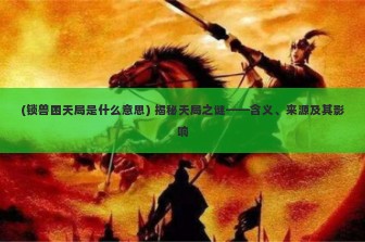 (锁兽困天局是什么意思) 揭秘天局之谜——含义、来源及其影响