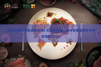 (天天爱料理赚钱是真的吗) 天天爱料理，如何在美食制作中开启赚钱之门？