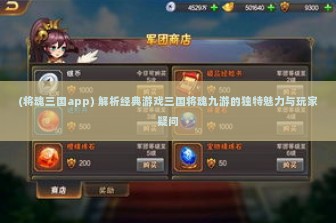 (将魂三国app) 解析经典游戏三国将魂九游的独特魅力与玩家疑问