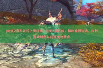 (剑灵2官方正式上线时间) 剑灵2官方版，揭秘全新冒险，探讨游戏特色与玩家关注焦点