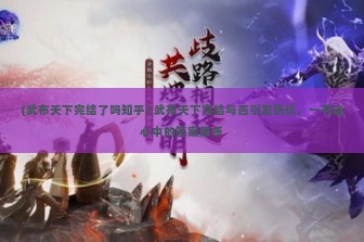 (武布天下完结了吗知乎) 武布天下完结与否引发热议，一书迷心中的答案解析