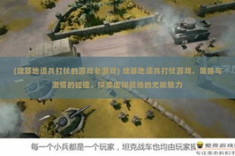 (建基地造兵打仗的游戏老游戏) 建基地造兵打仗游戏，策略与激情的碰撞，探索虚拟战场的无限魅力