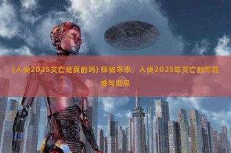 (人类2025灭亡是真的吗) 探秘未来，人类2025年灭亡的可能性与反思