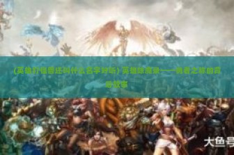 (英雄打怪兽还叫什么名字好听) 英雄除魔录——勇者之称的背后故事