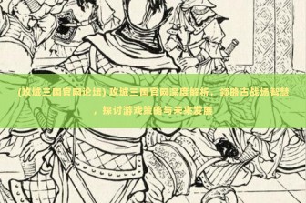 (攻城三国官网论坛) 攻城三国官网深度解析，领略古战场智慧，探讨游戏策略与未来发展