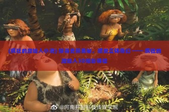 (疯狂的原始人小说) 探寻史前奥秘，感受立体奇幻 —— 疯狂的原始人3D观影体验