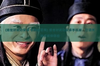 (绝世好武功安卓 手机版官网) 绝世好武功安卓手机版，打造沉浸式武侠体验