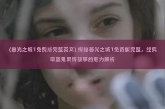 (暮光之城1免费版完整英文) 探秘暮光之城1免费版完整，经典吸血鬼爱情故事的魅力解析