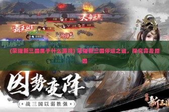 (荣耀新三国属于什么游戏) 荣耀新三国停运之谜，探究背后原因